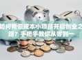如何用低成本小项目开启创业之路？手把手教你从零到一