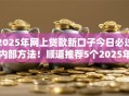 2025年网上贷款新口子今日必过内部方法!顺道推荐5个2025年网贷新平台借钱容易 2025年网上贷款新口子今日必过内部方法!顺道推荐5个2025年网贷新平台借钱容易