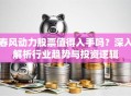 春风动力股票值得入手吗？深入解析行业趋势与投资逻辑