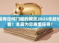 没有任何门槛的网贷2025年赶快看！本篇为您隆重探寻！