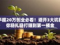 手握20万创业必看！避开3大坑教你稳扎稳打赚到第一桶金