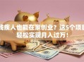 残疾人也能在家创业？这5个项目轻松实现月入过万！