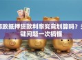 邮政抵押贷款利率究竟划算吗？关键问题一次搞懂