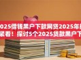 2025借钱黑户下款网贷2025年抓紧看！探讨5个2025贷款黑户下款口子平台