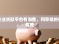 企业贷款平台有哪些，利率低的有哪些