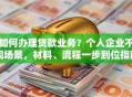 如何办理贷款业务？个人企业不同场景，材料、流程一步到位指南