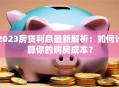 2023房贷利息最新解析：如何计算你的购房成本？
