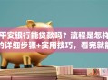 平安银行能贷款吗？流程是怎样的详细步骤+实用技巧，看完就能上手申请