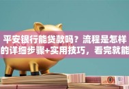平安银行能贷款吗？流程是怎样的详细步骤+实用技巧，看完就能上手申请
