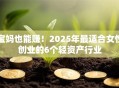 宝妈也能赚！2025年最适合女性创业的6个轻资产行业