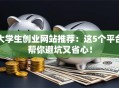 大学生创业网站推荐：这5个平台帮你避坑又省心！