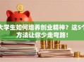 大学生如何培养创业精神？这5个方法让你少走弯路！