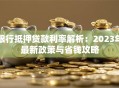 银行抵押贷款利率解析：2023年最新政策与省钱攻略