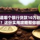想知道哪个银行贷款10万划算又靠谱？这份实用攻略帮你轻松搞定！
