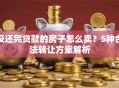 没还完贷款的房子怎么卖？5种合法转让方案解析