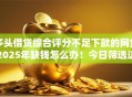 多头借贷综合评分不足下款的网贷2025年缺钱怎么办！今日筛选这五个可以用的借款平台