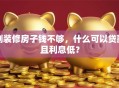 刚装修房子钱不够，什么可以贷款且利息低？