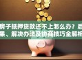 房子抵押贷款还不上怎么办？后果、解决办法及协商技巧全解析