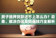 房子抵押贷款还不上怎么办？后果、解决办法及协商技巧全解析