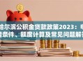 哈尔滨公积金贷款政策2023：申请条件、额度计算及常见问题解答
