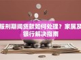 服刑期间贷款如何处理？家属及银行解决指南