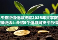 不查征信低息贷款2025年只拿数据说话！介绍5个低息网贷平台借钱不查征信