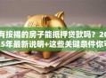有按揭的房子能抵押贷款吗？2025年最新说明+这些关键条件你可别忽略