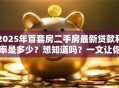 2025年首套房二手房最新贷款利率是多少？想知道吗？一文让你清楚了解