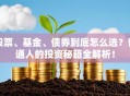 股票、基金、债券到底怎么选？普通人的投资秘籍全解析！