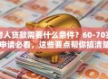 老人贷款需要什么条件？60-70岁申请必看，这些要点帮你搞清楚