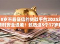 18岁不看征信的贷款平台2025年限时安全通道!甄选这5个17岁私人小额借钱微信号 18岁不看征信的贷款平台2025年限时安全通道!甄选这5个17岁私人小额借钱微信号