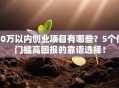 50万以内创业项目有哪些？5个低门槛高回报的靠谱选择！