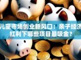 儿童市场创业新风口：亲子经济红利下哪些项目最吸金？