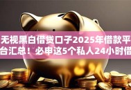无视黑白借贷口子2025年借款平台汇总!必申这5个私人24小时借款漯河 无视黑白借贷口子2025年借款平台汇总!必申这5个私人24小时借款漯河
