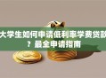 大学生如何申请低利率学费贷款？最全申请指南