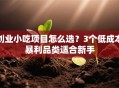 创业小吃项目怎么选？3个低成本暴利品类适合新手