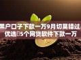 黑户口子下款一万9月切莫错过！优选​5个网贷软件下款一万