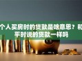 个人买房时的贷款是啥意思？和平时说的贷款一样吗