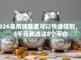 2026急用钱哪里可以快速借到，差5千元就选这8个平台