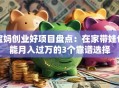 宝妈创业好项目盘点：在家带娃也能月入过万的3个靠谱选择