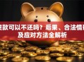 贷款可以不还吗？后果、合法情形及应对方法全解析