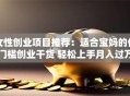 女性创业项目推荐：适合宝妈的低门槛创业干货 轻松上手月入过万