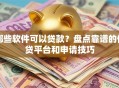 哪些软件可以贷款？盘点靠谱的借贷平台和申请技巧