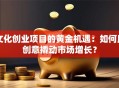 文化创业项目的黄金机遇：如何用创意撬动市场增长？