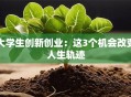 大学生创新创业：这3个机会改变人生轨迹