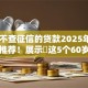 60岁不查征信的贷款2025年多人强烈推荐！展示​这5个60岁借钱不查征信的口子