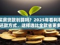 买房贷款划算吗？2025年看利率还款方式，这样选比全款省更多