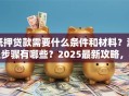 抵押贷款需要什么条件和材料？流程步骤有哪些？2025最新攻略，小白也能轻松弄明白