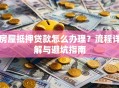 房屋抵押贷款怎么办理？流程详解与避坑指南