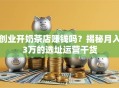 创业开奶茶店赚钱吗？揭秘月入3万的选址运营干货